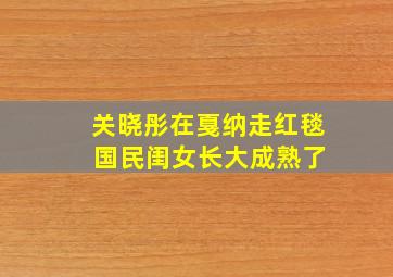 关晓彤在戛纳走红毯 国民闺女长大成熟了